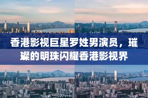 香港影视巨星罗姓男演员,璀璨的明珠闪耀香港影视界