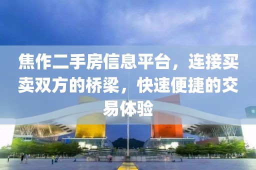 焦作二手房信息平台,连接买卖双方的桥梁,快速便捷的交易体验