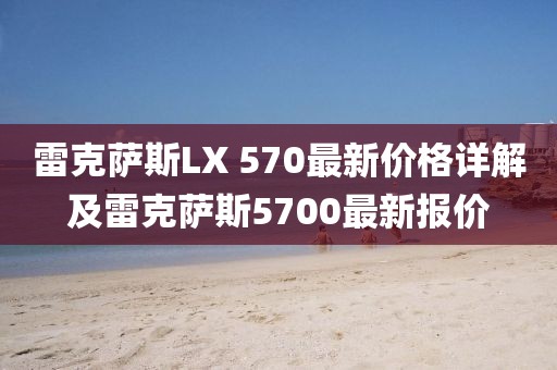 雷克萨斯LX 570最新价格详解及雷克萨斯5700最新报价