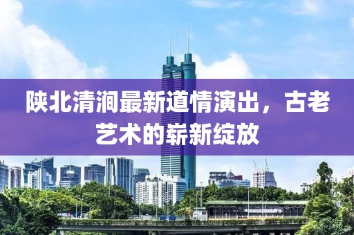 陕北清涧最新道情演出,古老艺术的崭新绽放