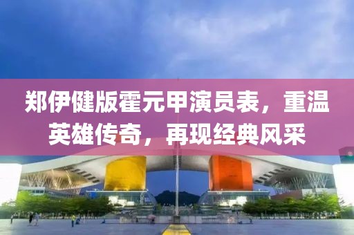 郑伊健版霍元甲演员表,重温英雄传奇,再现经典风采