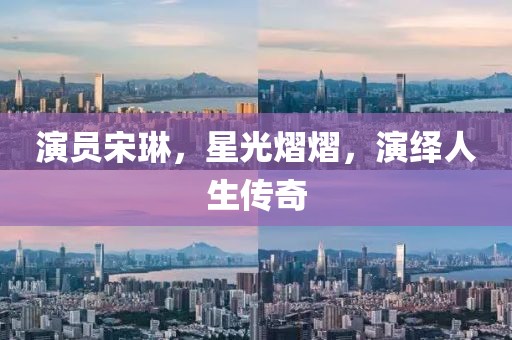 演员宋琳,星光熠熠,演绎人生传奇