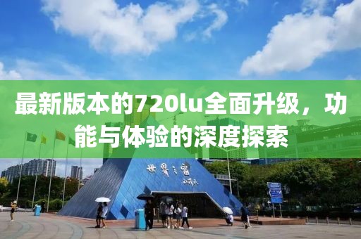 最新版本的720lu全面升级,功能与体验的深度探索