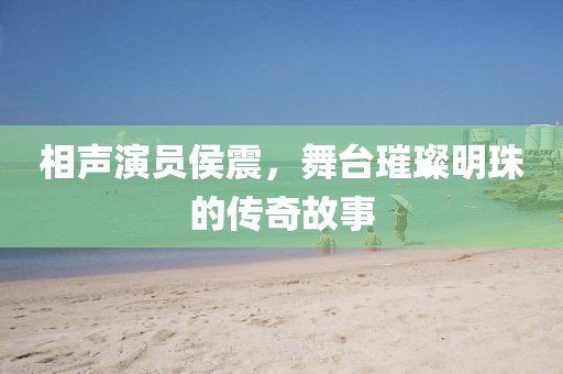 相声演员侯震,舞台璀璨明珠的传奇故事