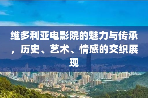 维多利亚电影院的魅力与传承，历史、艺术、情感的交织展现