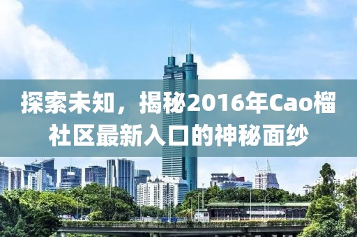 探索未知，揭秘2016年Cao榴社区最新入口的神秘面纱