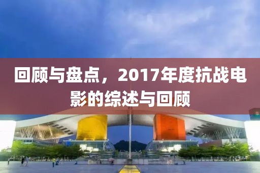 回顾与盘点,2017年度抗战电影的综述与回顾