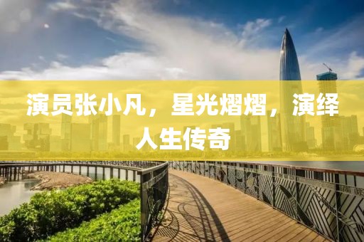 演员张小凡,星光熠熠,演绎人生传奇