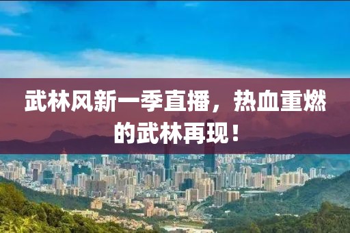 武林风新一季直播,热血重燃的武林再现!