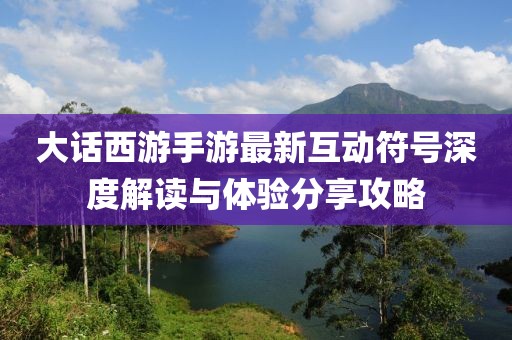 大话西游手游最新互动符号深度解读与体验分享攻略