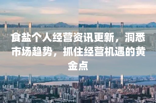 食盐个人经营资讯更新,洞悉市场趋势,抓住经营机遇的黄金点