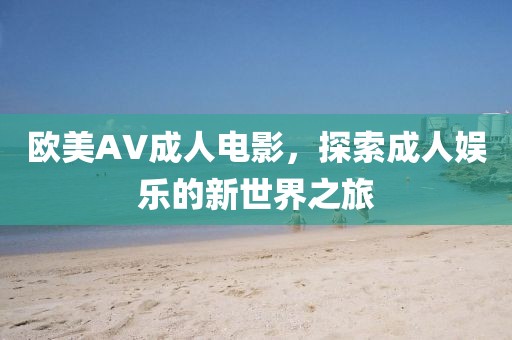 欧美AV成人电影,探索成人娱乐的新世界之旅