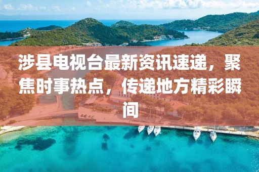 涉县电视台最新资讯速递,聚焦时事热点,传递地方精彩瞬间