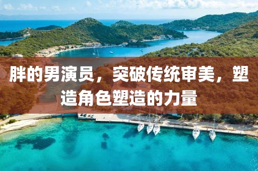 胖的男演员,突破传统审美,塑造角色塑造的力量