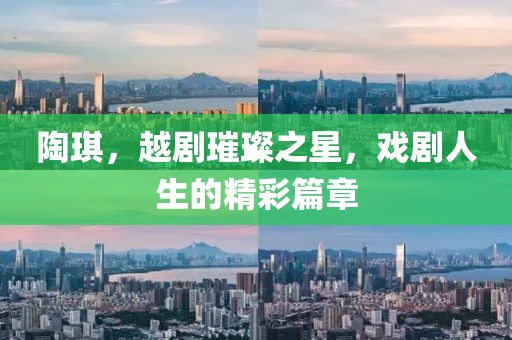 陶琪，越剧璀璨之星，戏剧人生的精彩篇章