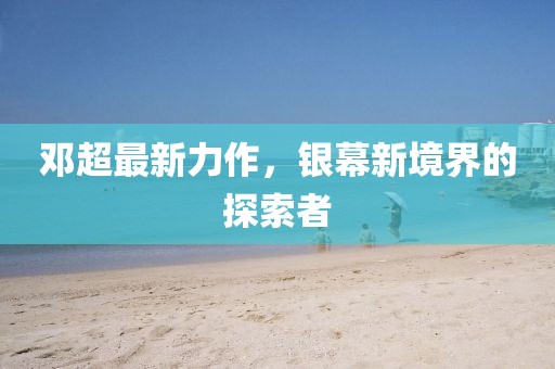 邓超最新力作,银幕新境界的探索者