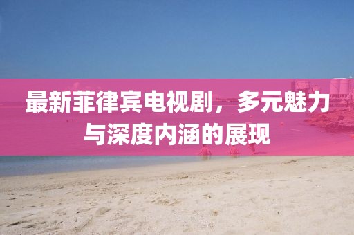 最新菲律宾电视剧,多元魅力与深度内涵的展现