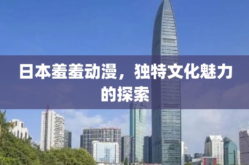 日本羞羞动漫,独特文化魅力的探索