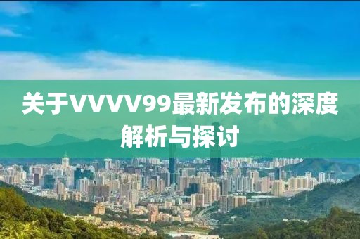 关于VVVV99最新发布的深度解析与探讨