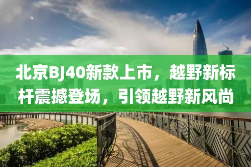 北京BJ40新款上市,越野新标杆震撼登场,引领越野新风尚