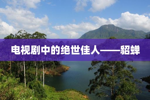 电视剧中的绝世佳人——貂蝉