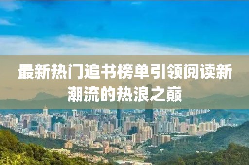 最新热门追书榜单引领阅读新潮流的热浪之巅