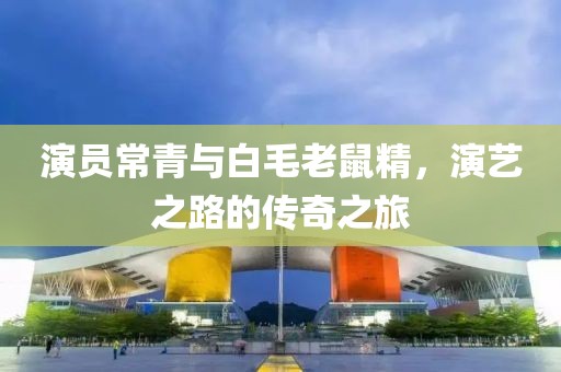 演员常青与白毛老鼠精,演艺之路的传奇之旅