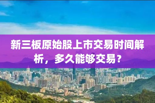 新三板原始股上市交易时间解析,多久能够交易?