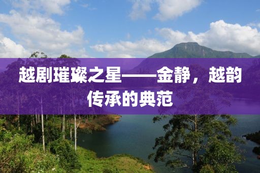 越剧璀璨之星——金静，越韵传承的典范