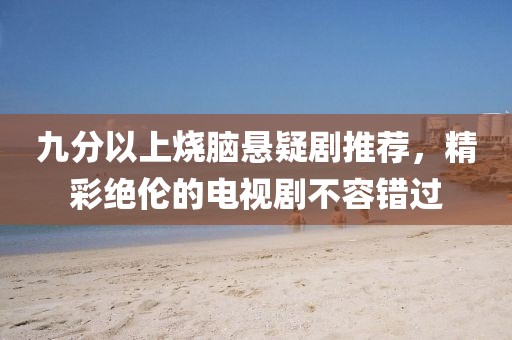 九分以上烧脑悬疑剧推荐,精彩绝伦的电视剧不容错过