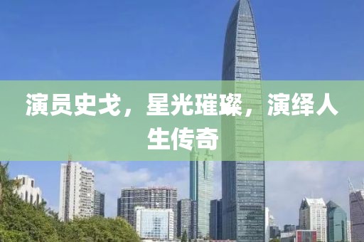 演员史戈,星光璀璨,演绎人生传奇