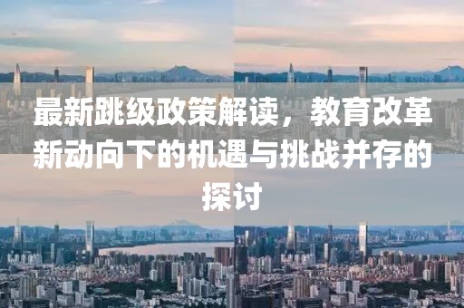 最新跳级政策解读,教育改革新动向下的机遇与挑战并存的探讨