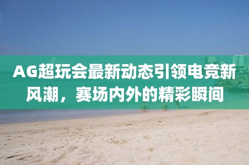 AG超玩会最新动态引领电竞新风潮,赛场内外的精彩瞬间