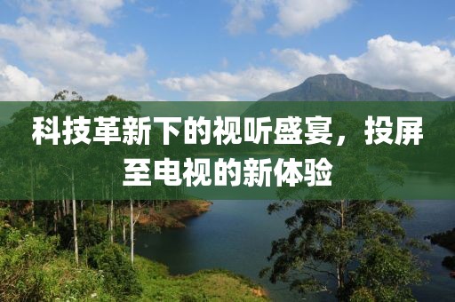 科技革新下的视听盛宴,投屏至电视的新体验