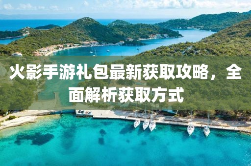 火影手游礼包最新获取攻略,全面解析获取方式