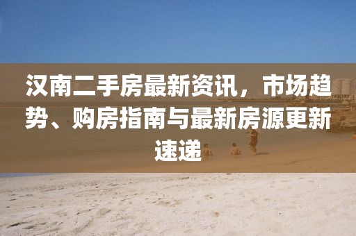 汉南二手房最新资讯,市场趋势、购房指南与最新房源更新速递