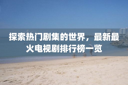 探索热门剧集的世界,最新最火电视剧排行榜一览