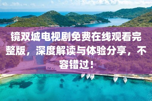 镜双城电视剧免费在线观看完整版,深度解读与体验分享,不容错过!