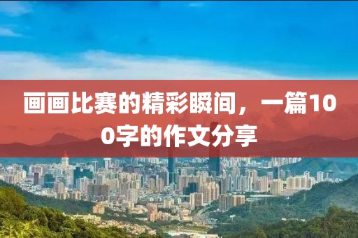 画画比赛的精彩瞬间,一篇100字的作文分享