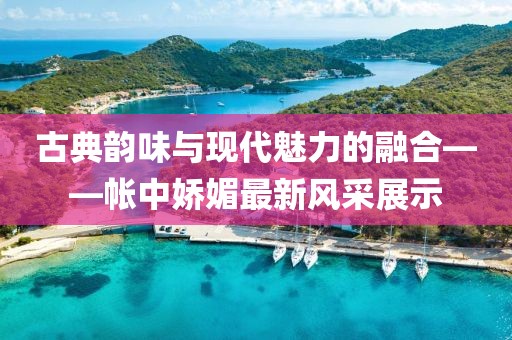 古典韵味与现代魅力的融合——帐中娇媚最新风采展示