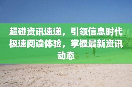 超碰资讯速递,引领信息时代极速阅读体验,掌握最新资讯动态