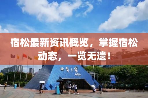 宿松最新资讯概览，掌握宿松动态，一览无遗！