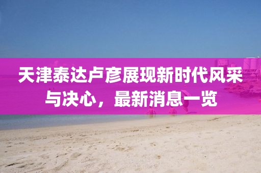 天津泰达卢彦展现新时代风采与决心,最新消息一览