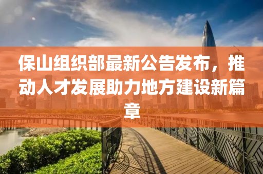保山组织部最新公告发布，推动人才发展助力地方建设新篇章