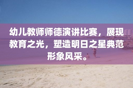 幼儿教师师德演讲比赛，展现教育之光，塑造明日之星典范形象风采。
