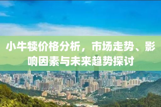 小牛犊价格分析，市场走势、影响因素与未来趋势探讨