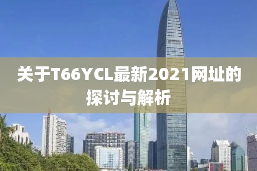 关于T66YCL最新2021网址的探讨与解析