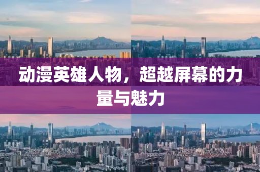 动漫英雄人物，超越屏幕的力量与魅力