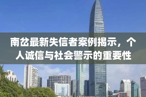 南岔最新失信者案例揭示，个人诚信与社会警示的重要性