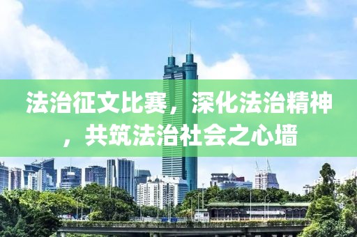 法治征文比赛,深化法治精神,共筑法治社会之心墙